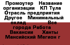 Промоутер › Название организации ­ КП-Тула › Отрасль предприятия ­ Другое › Минимальный оклад ­ 15 000 - Все города Работа » Вакансии   . Ханты-Мансийский,Мегион г.